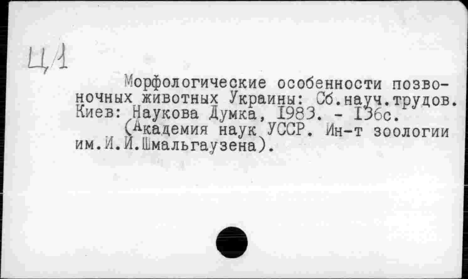 ﻿морфологические особенности позвоночных животных Украины: Сб.науч.трудов Киев: Наукова Думка, 1983. - 136с.
(Академия наук УССР. Ин-т зоологии им.И.И.Шмальгаузена).